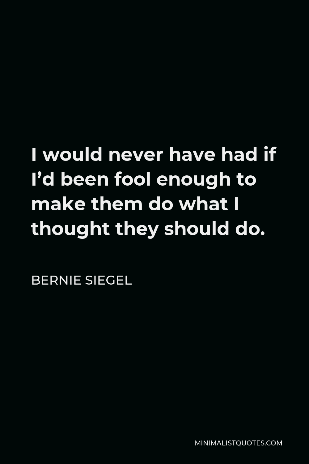 Bernie Siegel Quote - I would never have had if I’d been fool enough to make them do what I thought they should do.