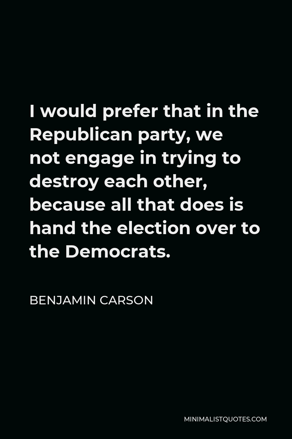 Benjamin Carson Quote - I would prefer that in the Republican party, we not engage in trying to destroy each other, because all that does is hand the election over to the Democrats.
