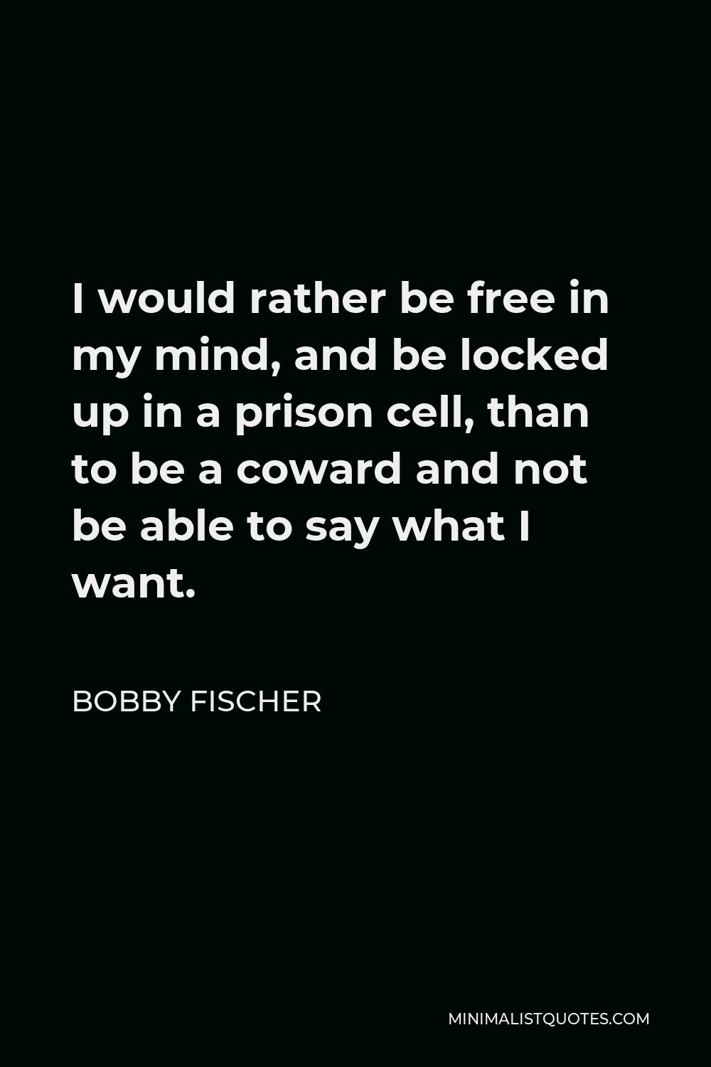 Bobby Fischer Quote - I would rather be free in my mind, and be locked up in a prison cell, than to be a coward and not be able to say what I want.