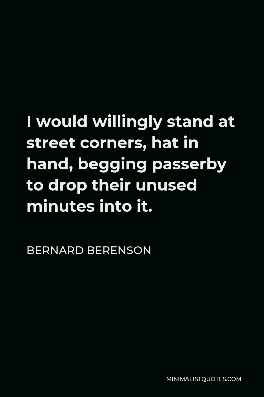 Bernard Berenson Quote - I would willingly stand at street corners, hat in hand, begging passerby to drop their unused minutes into it.