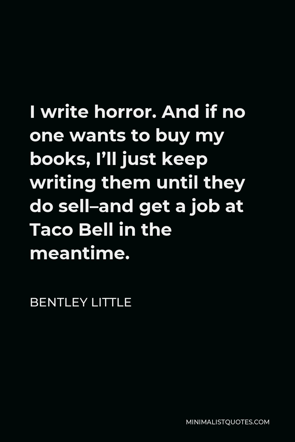 Bentley Little Quote - I write horror. And if no one wants to buy my books, I’ll just keep writing them until they do sell–and get a job at Taco Bell in the meantime.