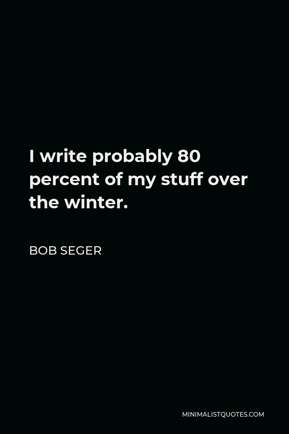 Bob Seger Quote - I write probably 80 percent of my stuff over the winter.