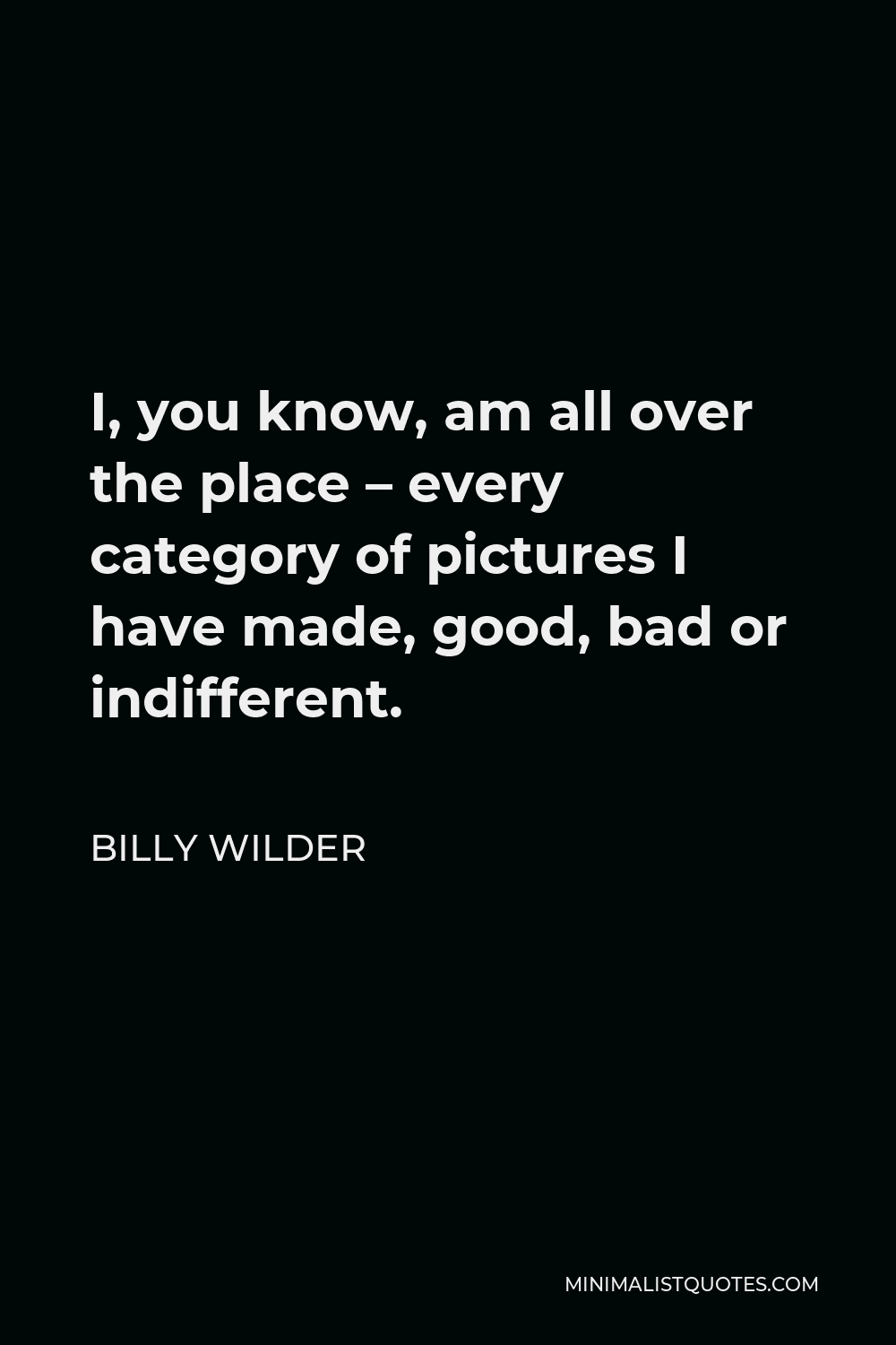 Billy Wilder Quote - I, you know, am all over the place – every category of pictures I have made, good, bad or indifferent.