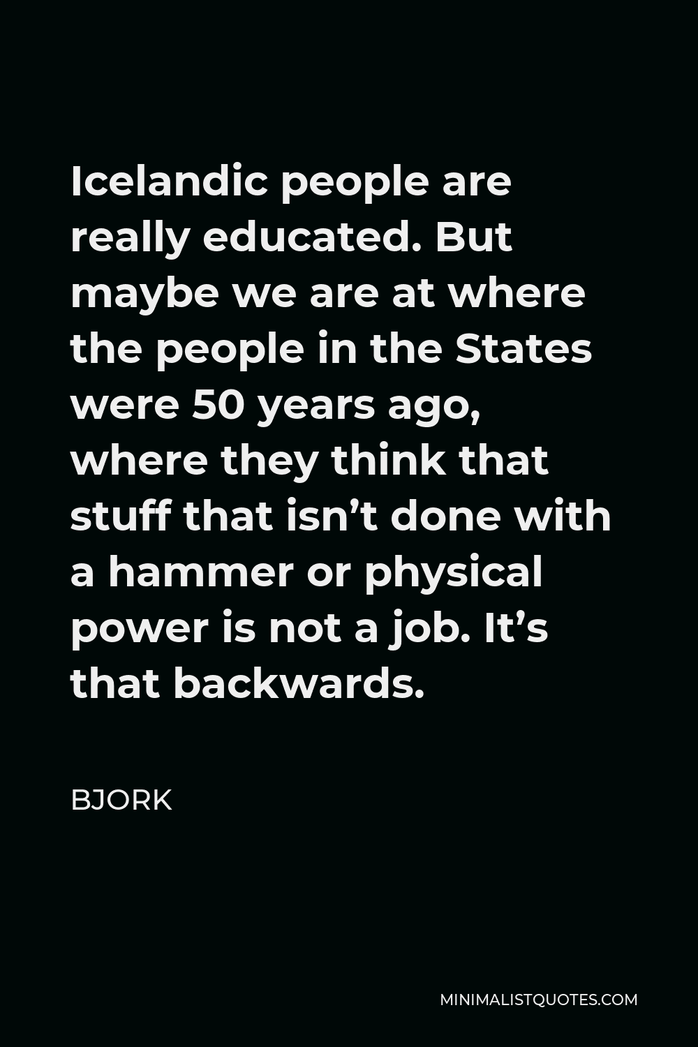 Bjork Quote - Icelandic people are really educated. But maybe we are at where the people in the States were 50 years ago, where they think that stuff that isn’t done with a hammer or physical power is not a job. It’s that backwards.