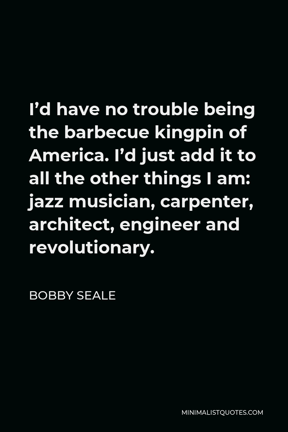 Bobby Seale Quote - I’d have no trouble being the barbecue kingpin of America. I’d just add it to all the other things I am: jazz musician, carpenter, architect, engineer and revolutionary.