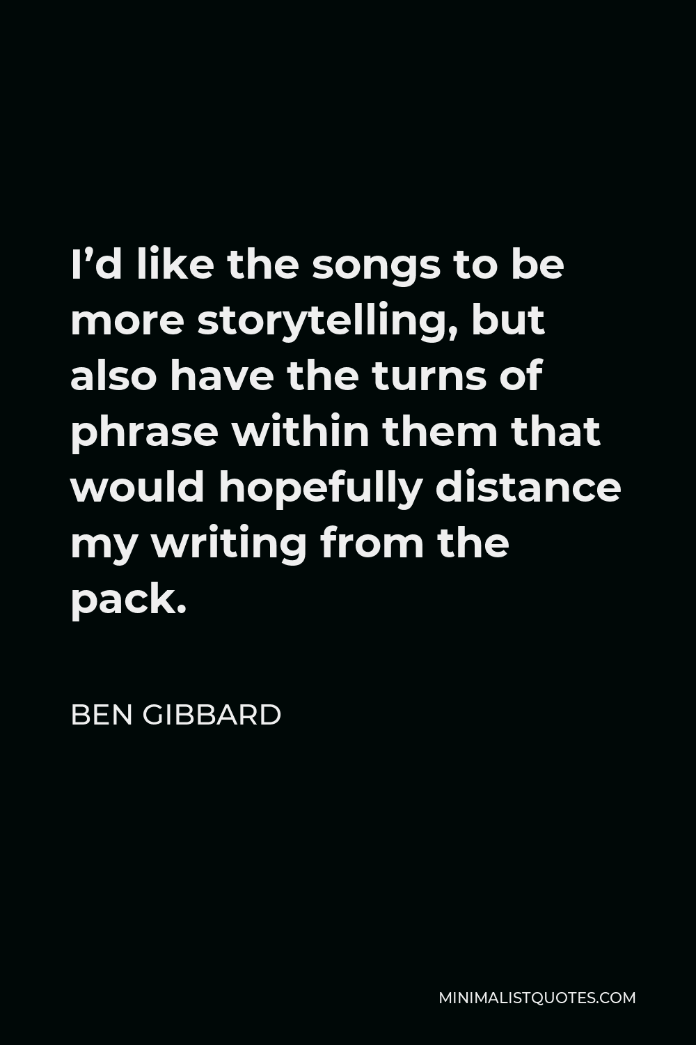 Ben Gibbard Quote - I’d like the songs to be more storytelling, but also have the turns of phrase within them that would hopefully distance my writing from the pack.