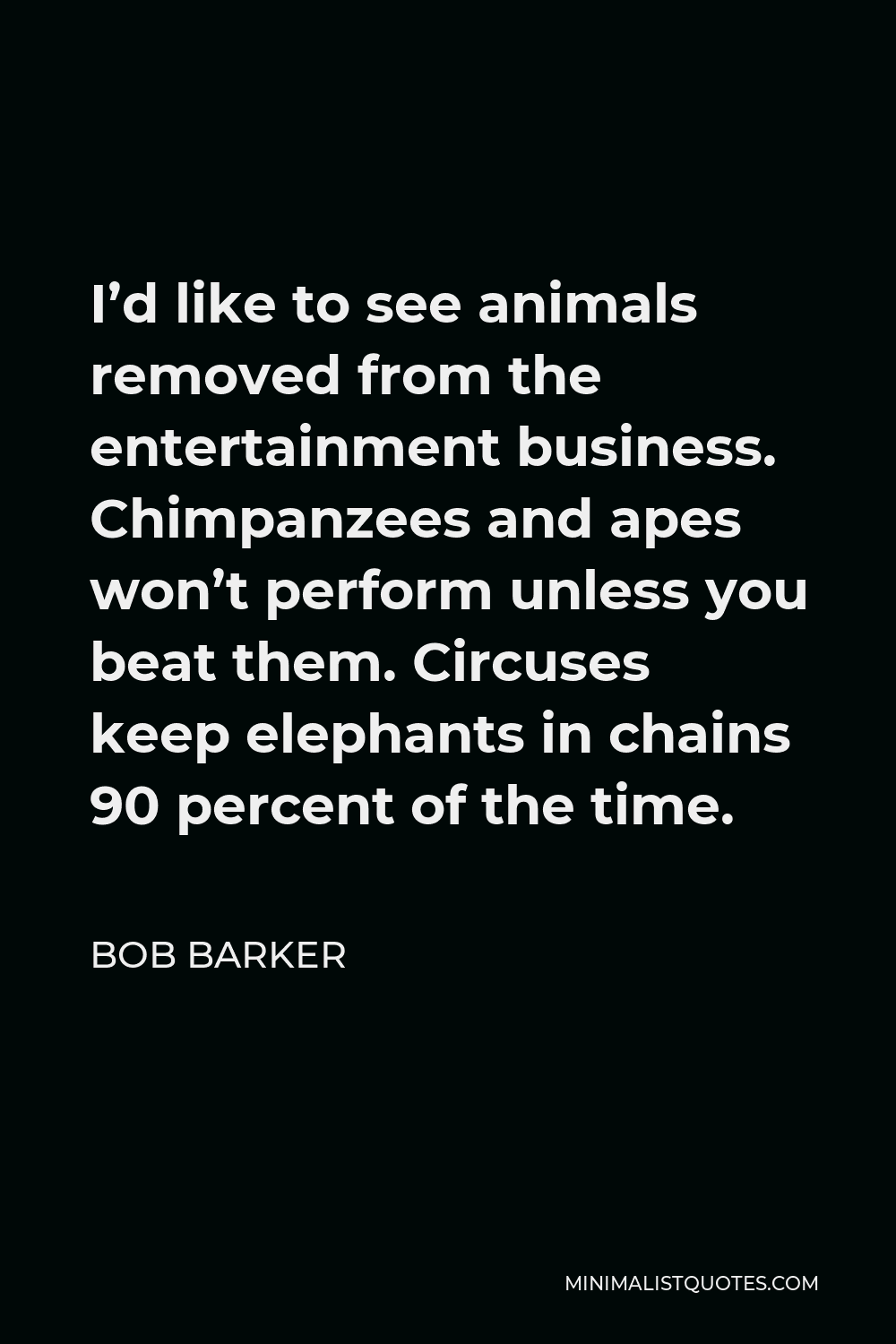 Bob Barker Quote - I’d like to see animals removed from the entertainment business. Chimpanzees and apes won’t perform unless you beat them. Circuses keep elephants in chains 90 percent of the time.