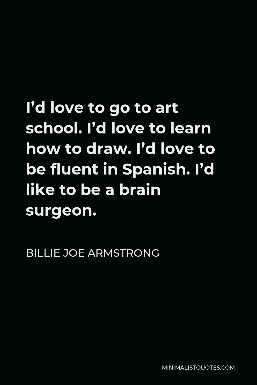Billie Joe Armstrong Quote - I’d love to go to art school. I’d love to learn how to draw. I’d love to be fluent in Spanish. I’d like to be a brain surgeon.