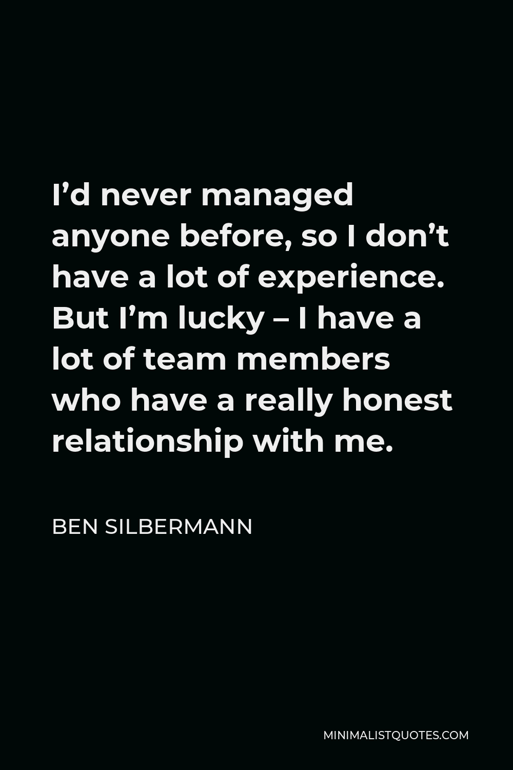 Ben Silbermann Quote - I’d never managed anyone before, so I don’t have a lot of experience. But I’m lucky – I have a lot of team members who have a really honest relationship with me.