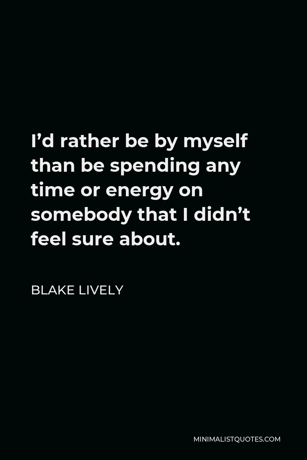 Blake Lively Quote - I’d rather be by myself than be spending any time or energy on somebody that I didn’t feel sure about.