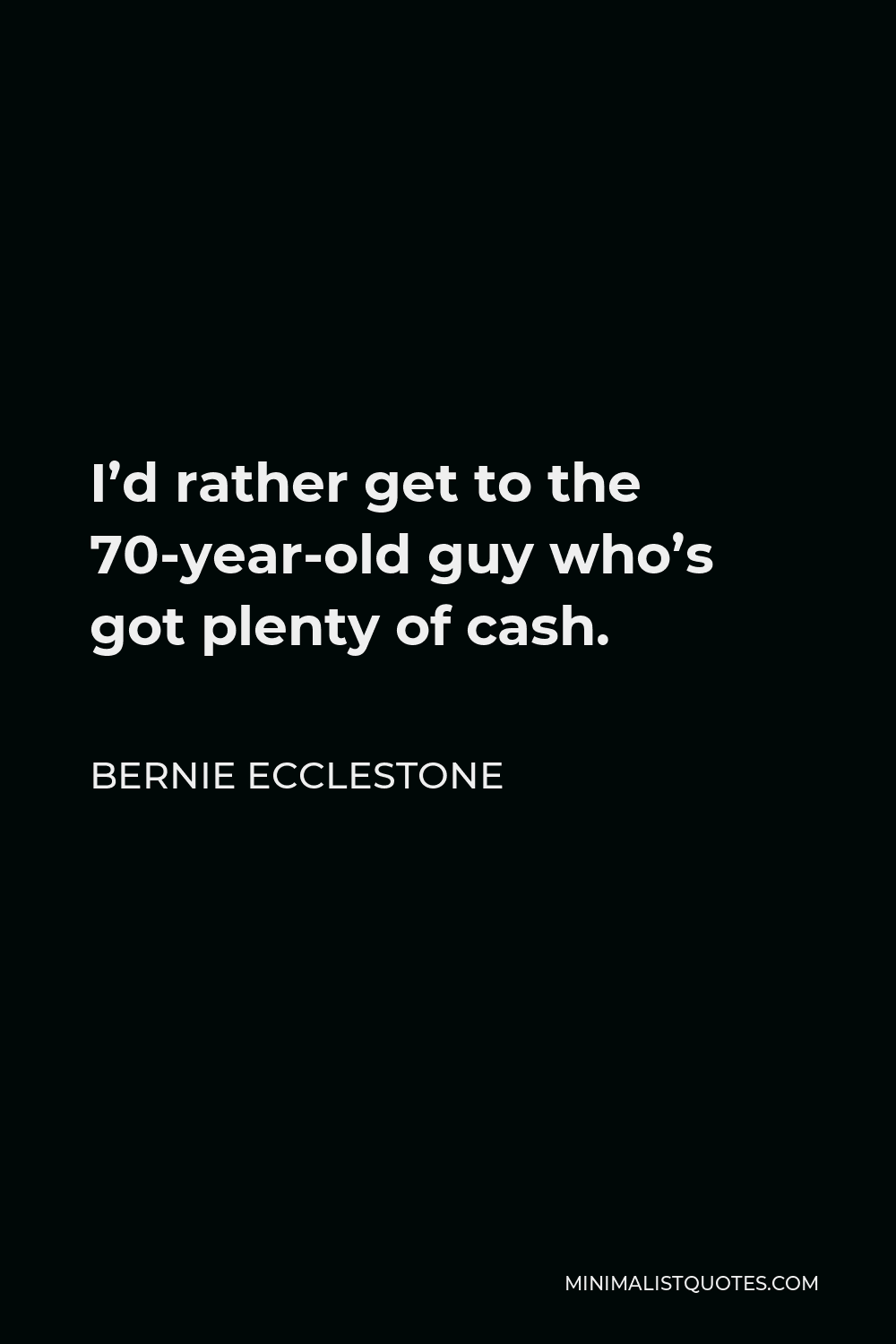 Bernie Ecclestone Quote - I’d rather get to the 70-year-old guy who’s got plenty of cash.