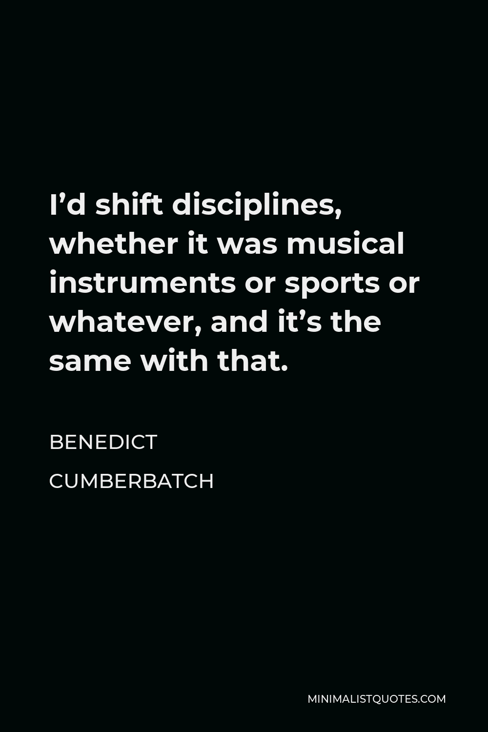 Benedict Cumberbatch Quote - I’d shift disciplines, whether it was musical instruments or sports or whatever, and it’s the same with that.