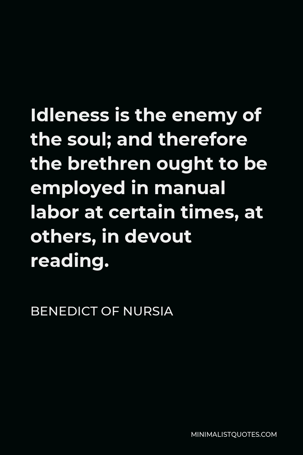 Benedict of Nursia Quote - Idleness is the enemy of the soul; and therefore the brethren ought to be employed in manual labor at certain times, at others, in devout reading.