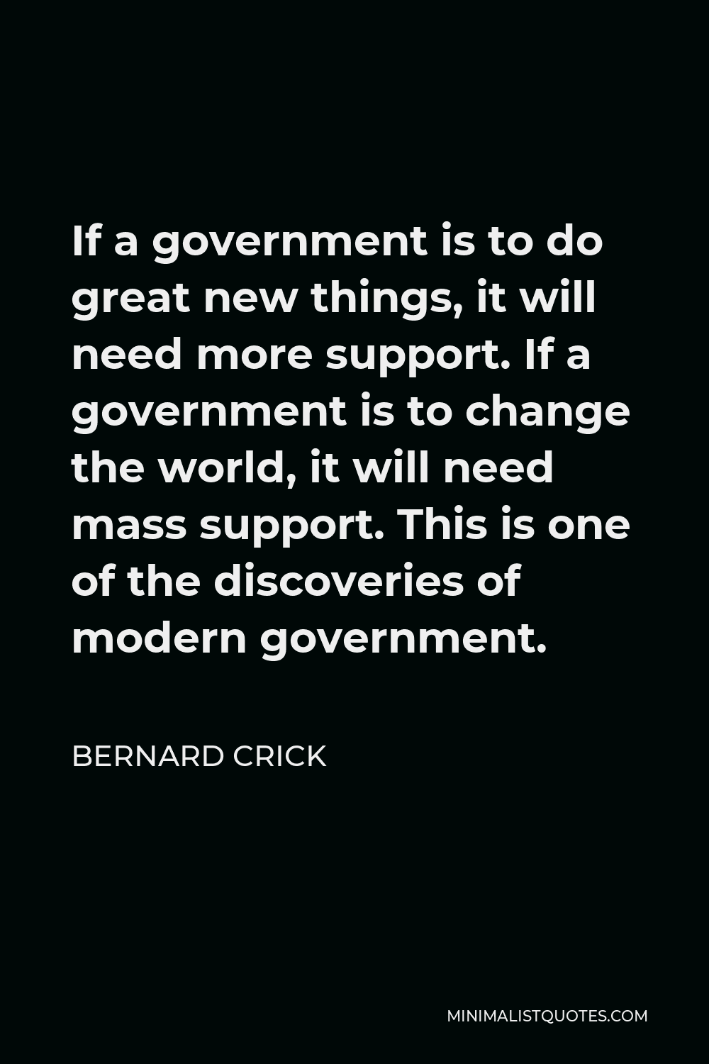 Bernard Crick Quote - If a government is to do great new things, it will need more support. If a government is to change the world, it will need mass support. This is one of the discoveries of modern government.