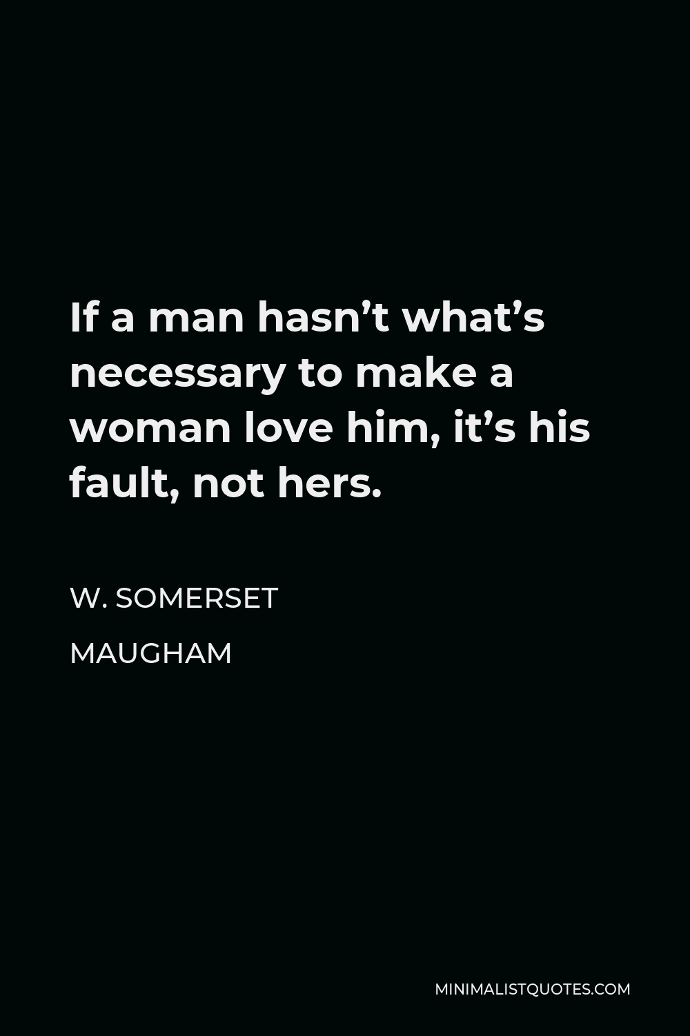 W. Somerset Maugham Quote - If a man hasn’t what’s necessary to make a woman love him, it’s his fault, not hers.