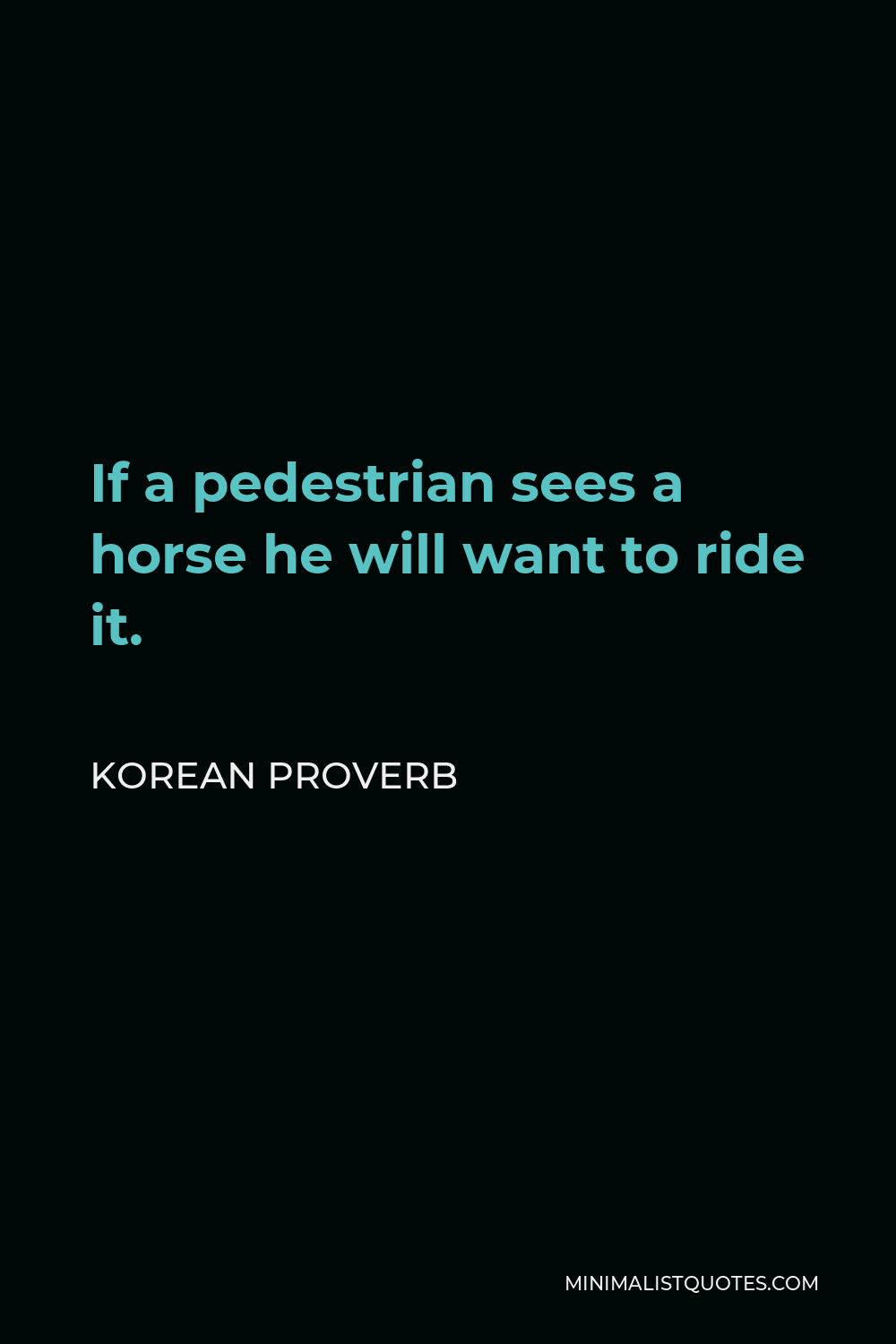 Korean Proverb Quote - If a pedestrian sees a horse he will want to ride it.