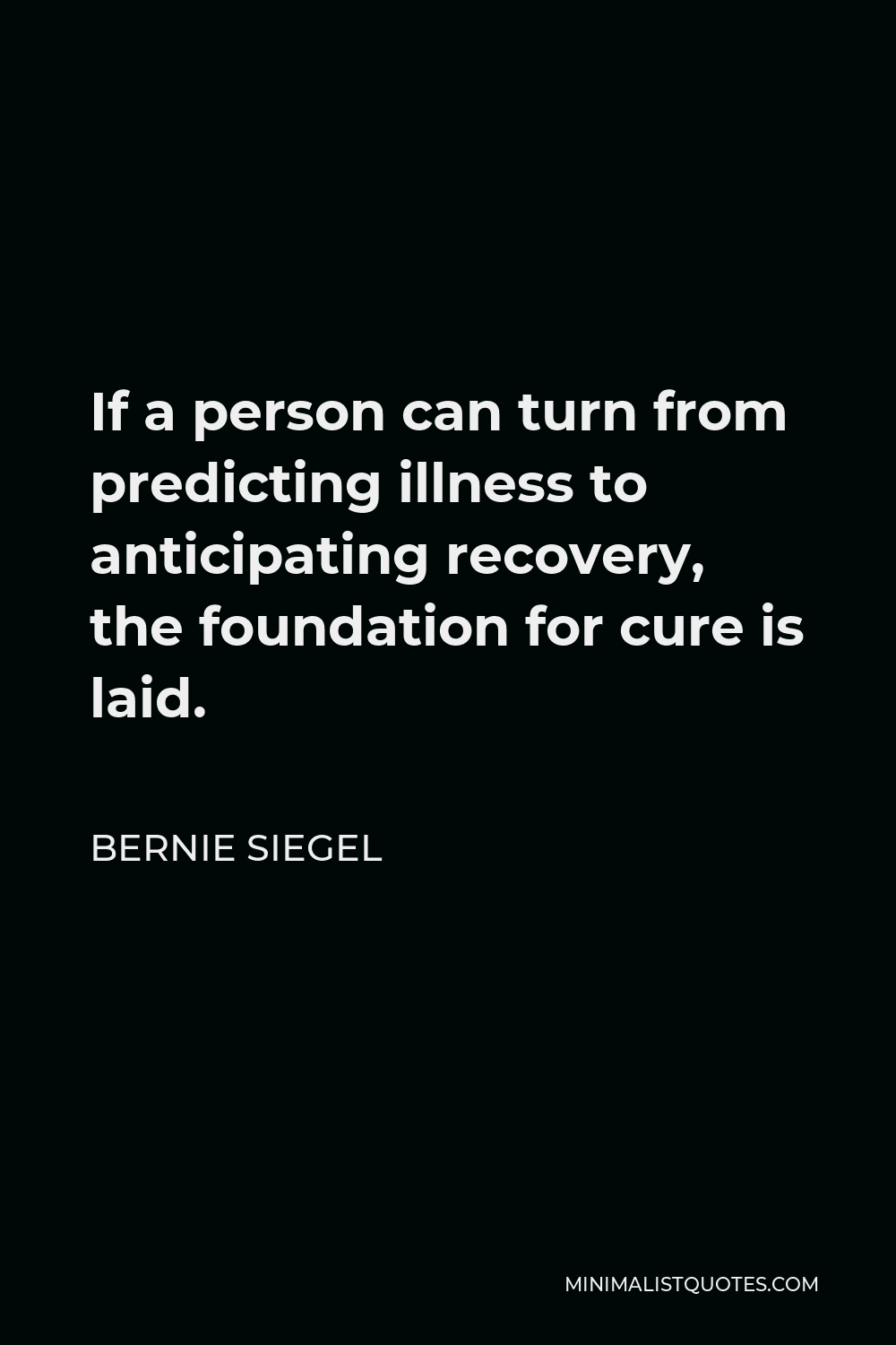 Bernie Siegel Quote - If a person can turn from predicting illness to anticipating recovery, the foundation for cure is laid.