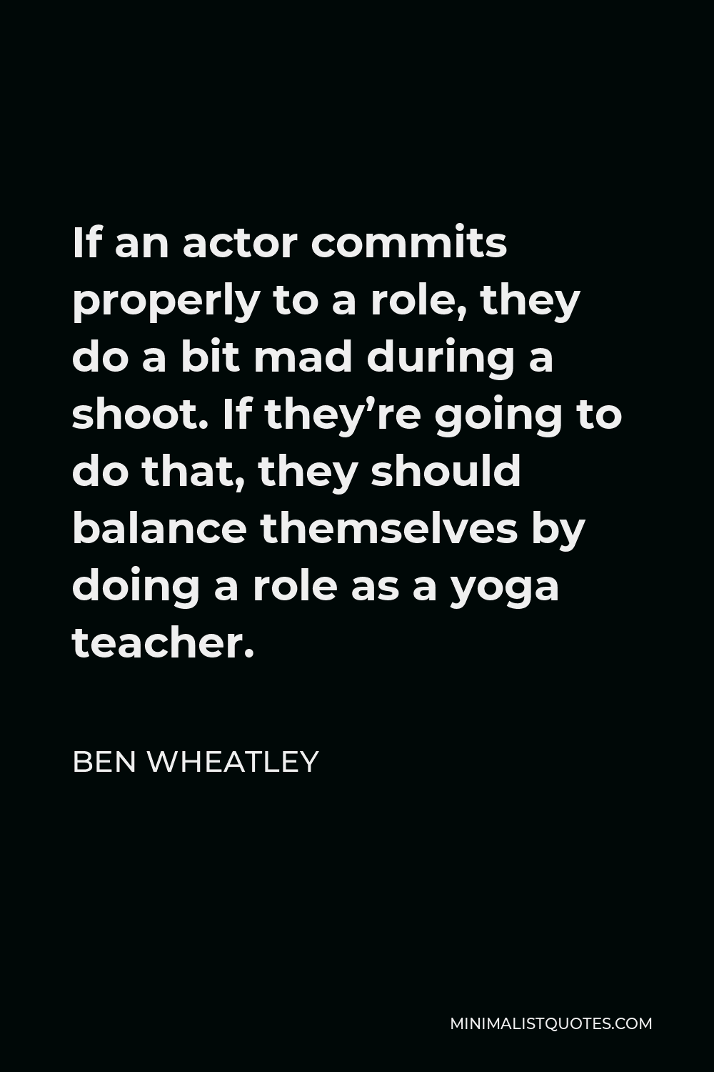 Ben Wheatley Quote - If an actor commits properly to a role, they do a bit mad during a shoot. If they’re going to do that, they should balance themselves by doing a role as a yoga teacher.