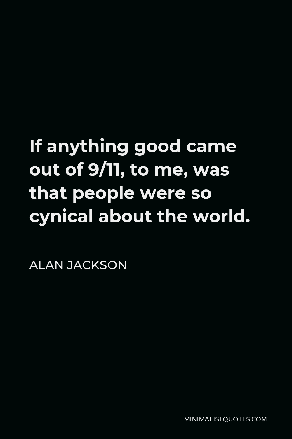 Alan Jackson Quote - If anything good came out of 9/11, to me, was that people were so cynical about the world.