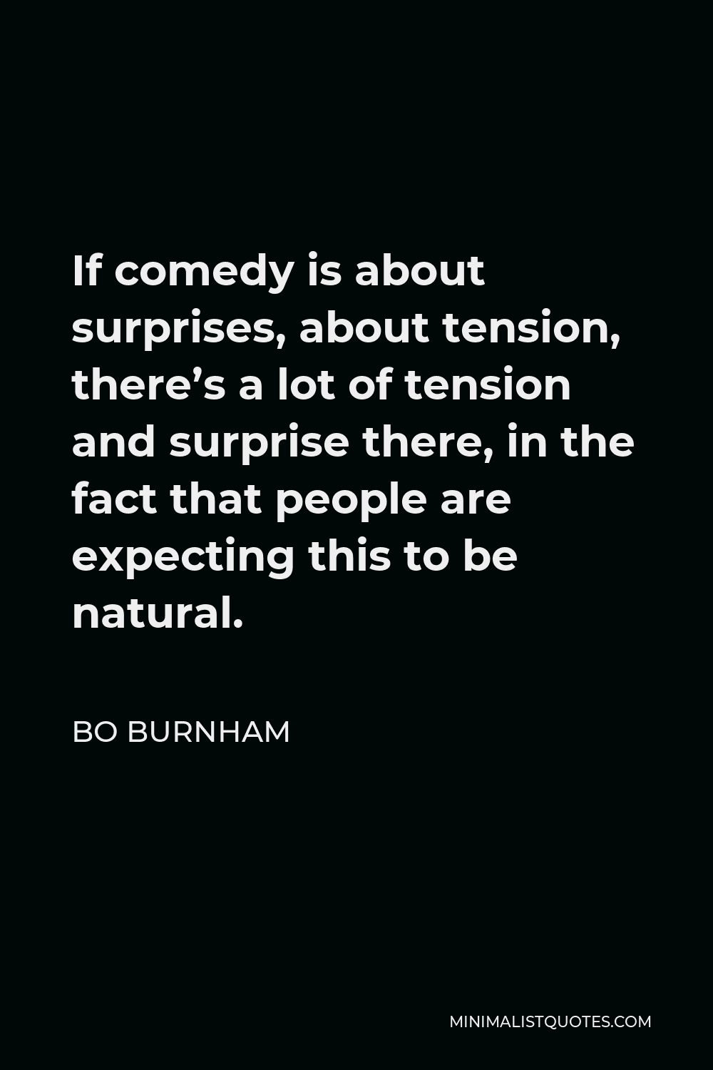 Bo Burnham Quote - If comedy is about surprises, about tension, there’s a lot of tension and surprise there, in the fact that people are expecting this to be natural.