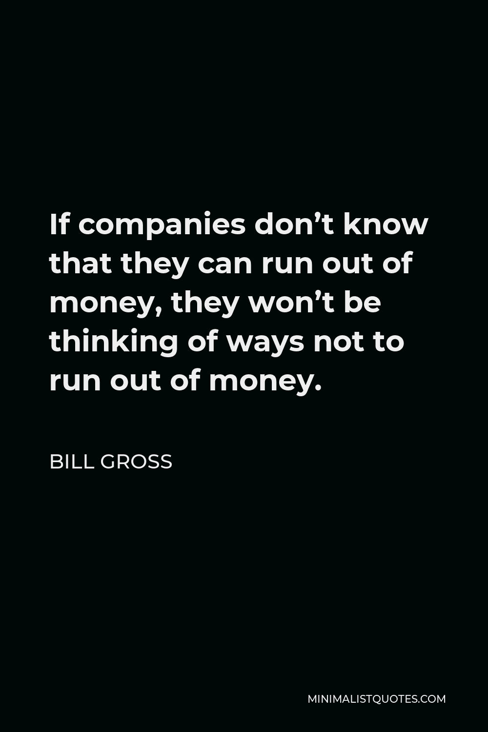 Bill Gross Quote - If companies don’t know that they can run out of money, they won’t be thinking of ways not to run out of money.
