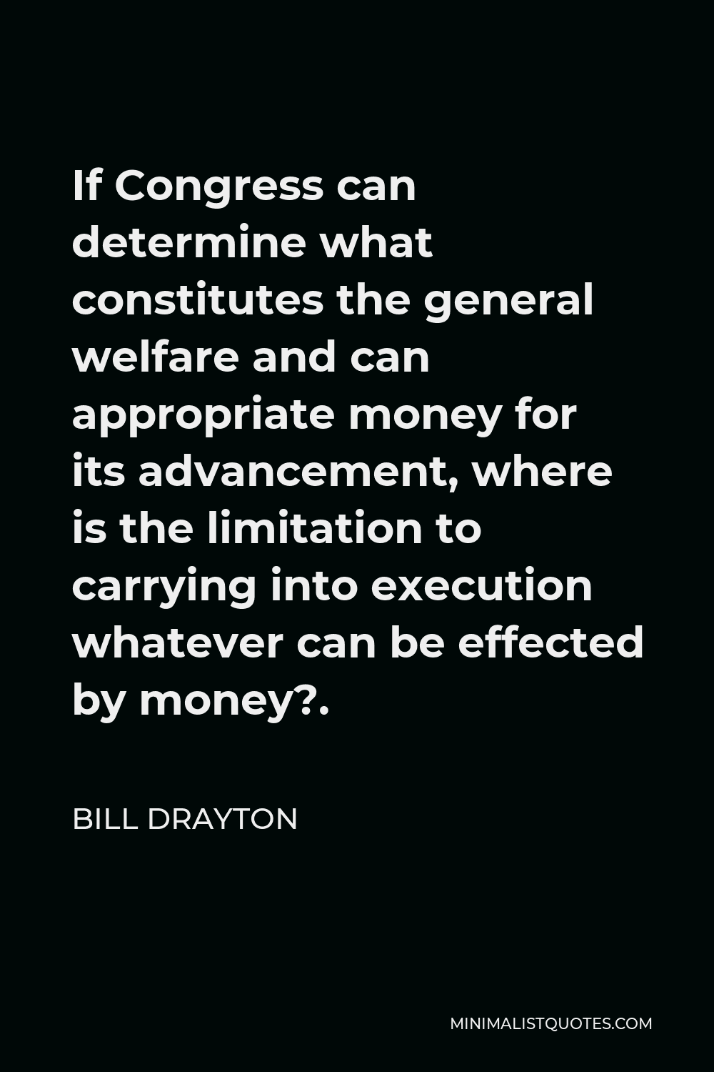Bill Drayton Quote - If Congress can determine what constitutes the general welfare and can appropriate money for its advancement, where is the limitation to carrying into execution whatever can be effected by money?.