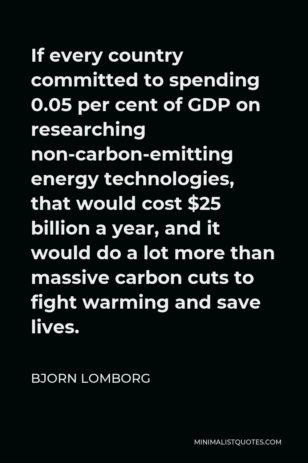 Bjorn Lomborg Quote - If every country committed to spending 0.05 per cent of GDP on researching non-carbon-emitting energy technologies, that would cost $25 billion a year, and it would do a lot more than massive carbon cuts to fight warming and save lives.