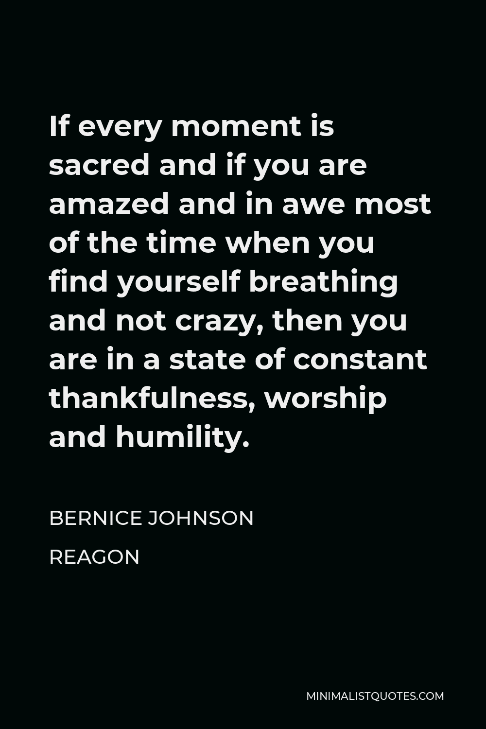 Bernice Johnson Reagon Quote - If every moment is sacred and if you are amazed and in awe most of the time when you find yourself breathing and not crazy, then you are in a state of constant thankfulness, worship and humility.