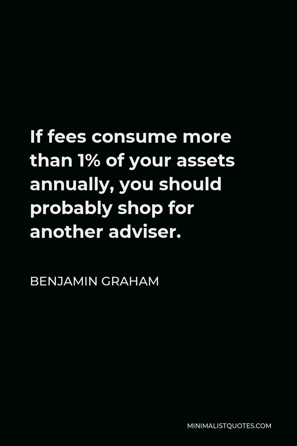 Benjamin Graham Quote - If fees consume more than 1% of your assets annually, you should probably shop for another adviser.