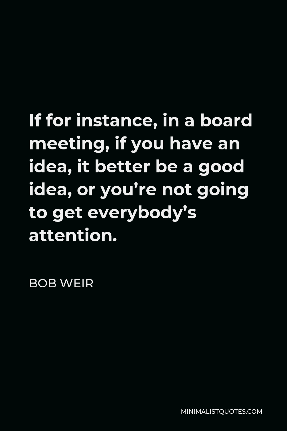 Bob Weir Quote - If for instance, in a board meeting, if you have an idea, it better be a good idea, or you’re not going to get everybody’s attention.