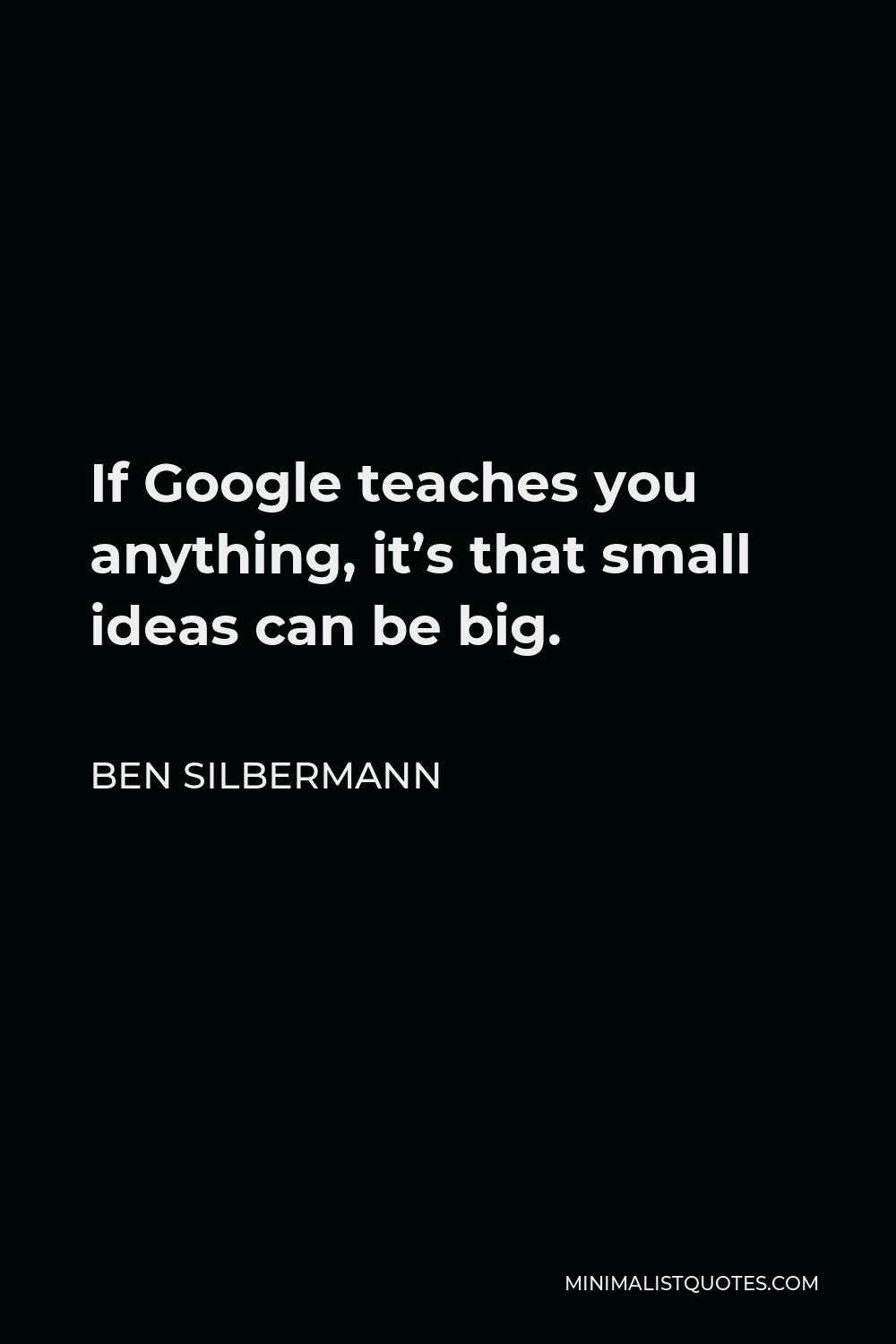 Ben Silbermann Quote - If Google teaches you anything, it’s that small ideas can be big.