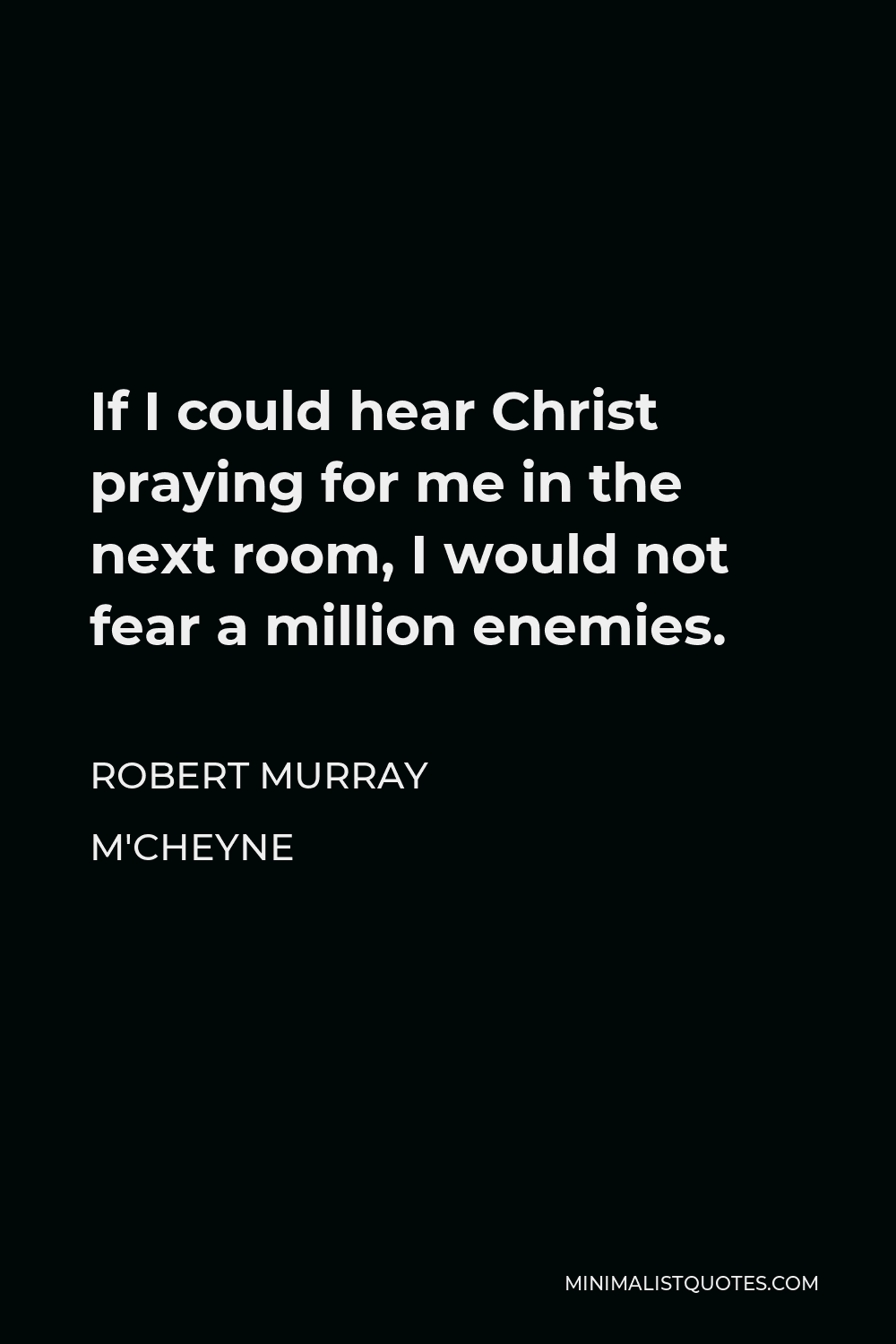 Robert Murray M'Cheyne Quote - If I could hear Christ praying for me in the next room, I would not fear a million enemies.
