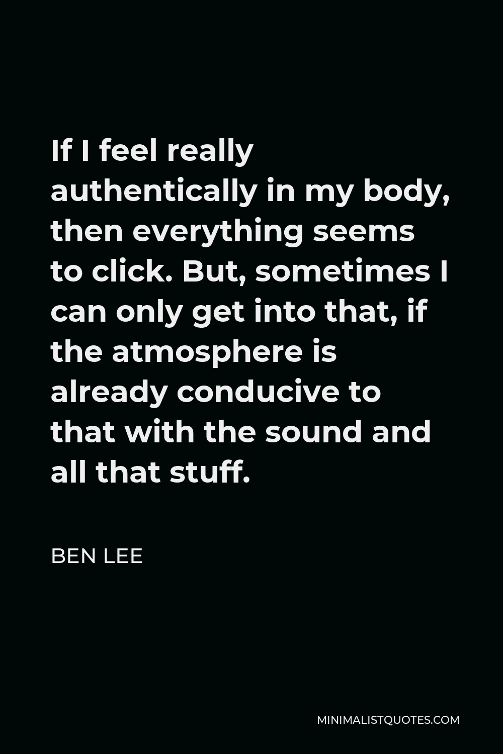 Ben Lee Quote - If I feel really authentically in my body, then everything seems to click. But, sometimes I can only get into that, if the atmosphere is already conducive to that with the sound and all that stuff.