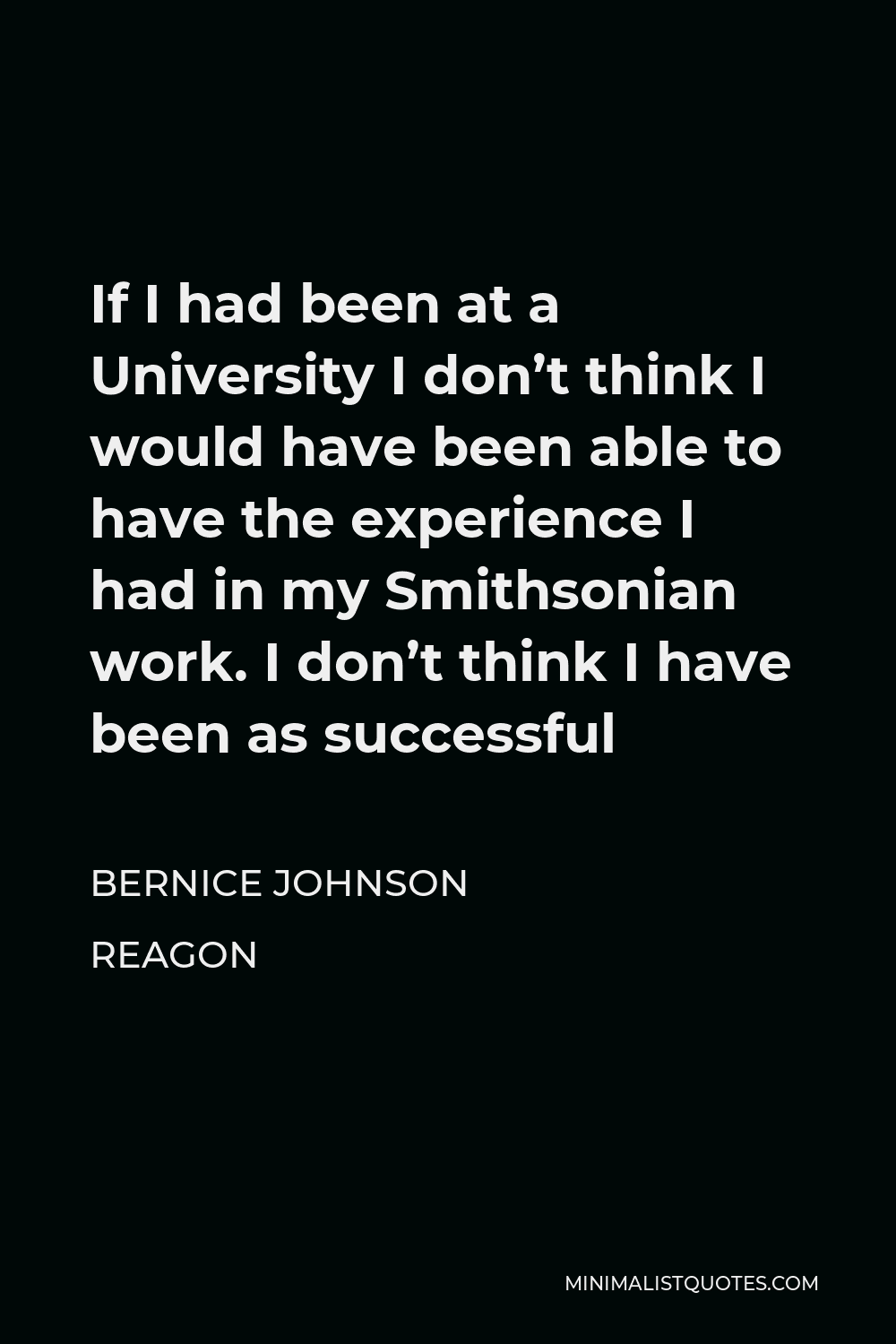 Bernice Johnson Reagon Quote - If I had been at a University I don’t think I would have been able to have the experience I had in my Smithsonian work. I don’t think I have been as successful