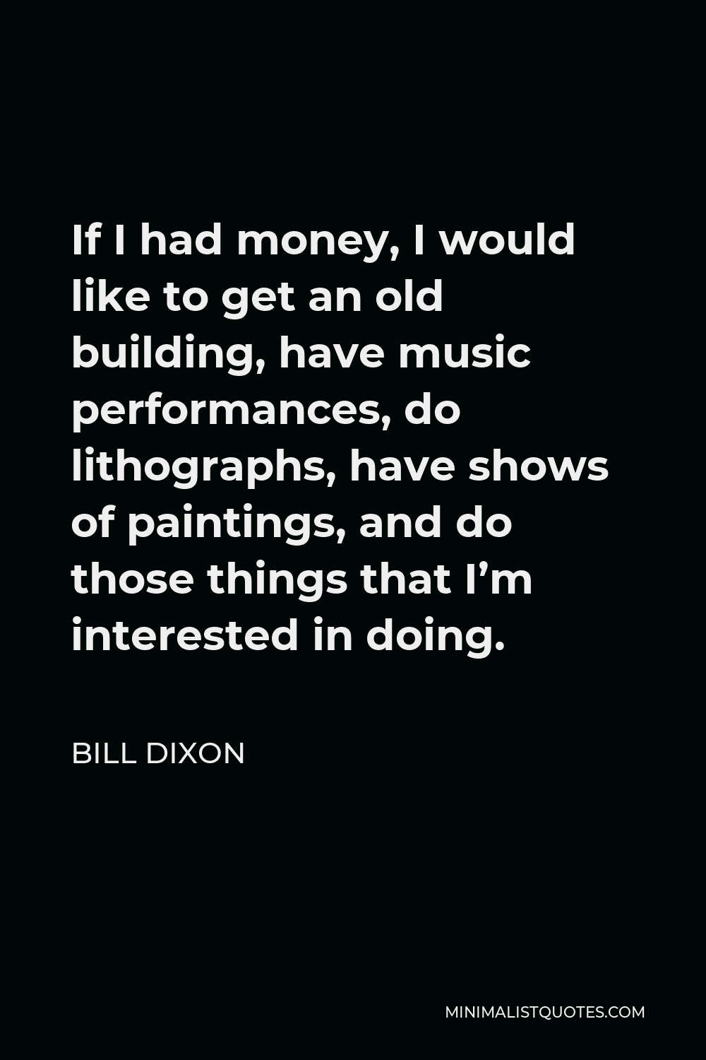 Bill Dixon Quote - If I had money, I would like to get an old building, have music performances, do lithographs, have shows of paintings, and do those things that I’m interested in doing.