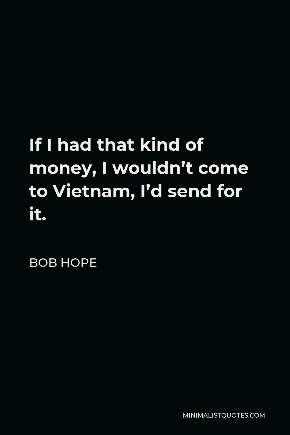 Bob Hope Quote - If I had that kind of money, I wouldn’t come to Vietnam, I’d send for it.