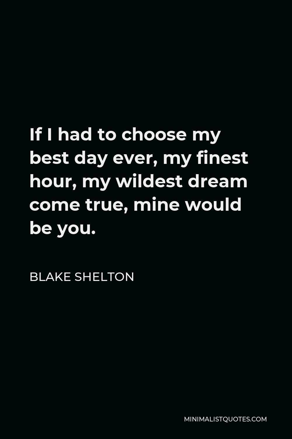 Blake Shelton Quote - If I had to choose my best day ever, my finest hour, my wildest dream come true, mine would be you.