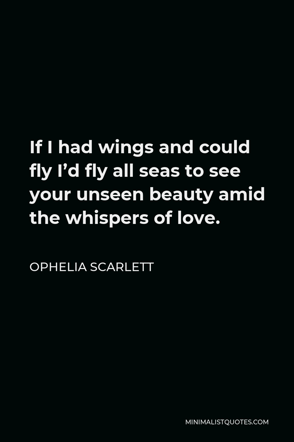 Ophelia Scarlett Quote - If I had wings and could fly I’d fly all seas to see your unseen beauty amid the whispers of love.