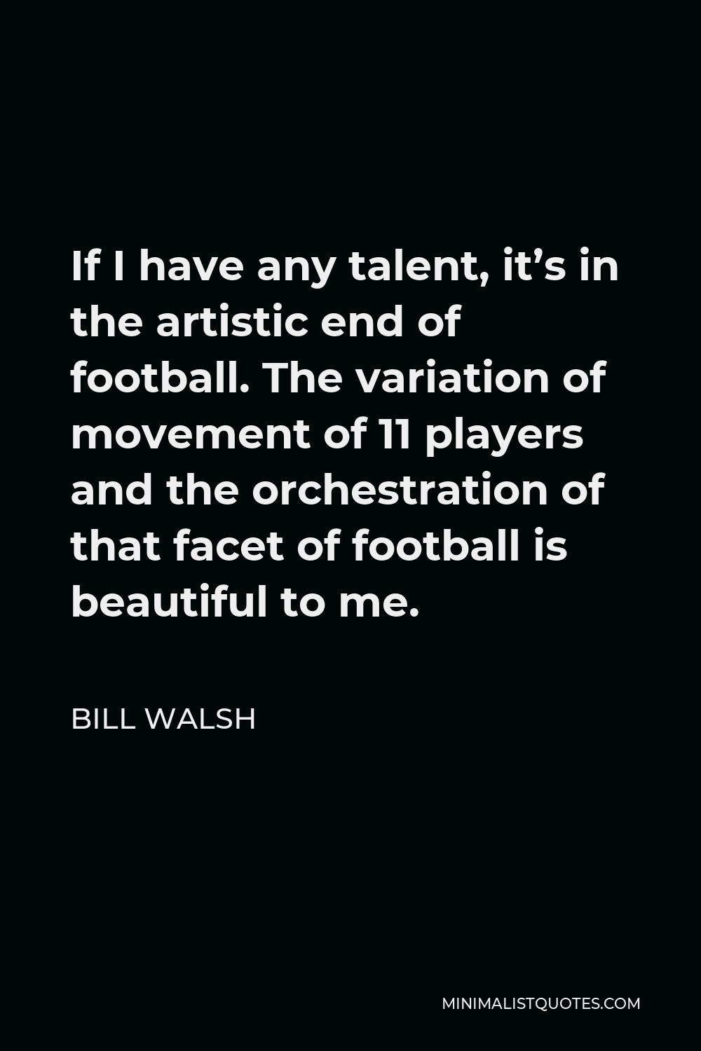 Bill Walsh Quote - If I have any talent, it’s in the artistic end of football. The variation of movement of 11 players and the orchestration of that facet of football is beautiful to me.