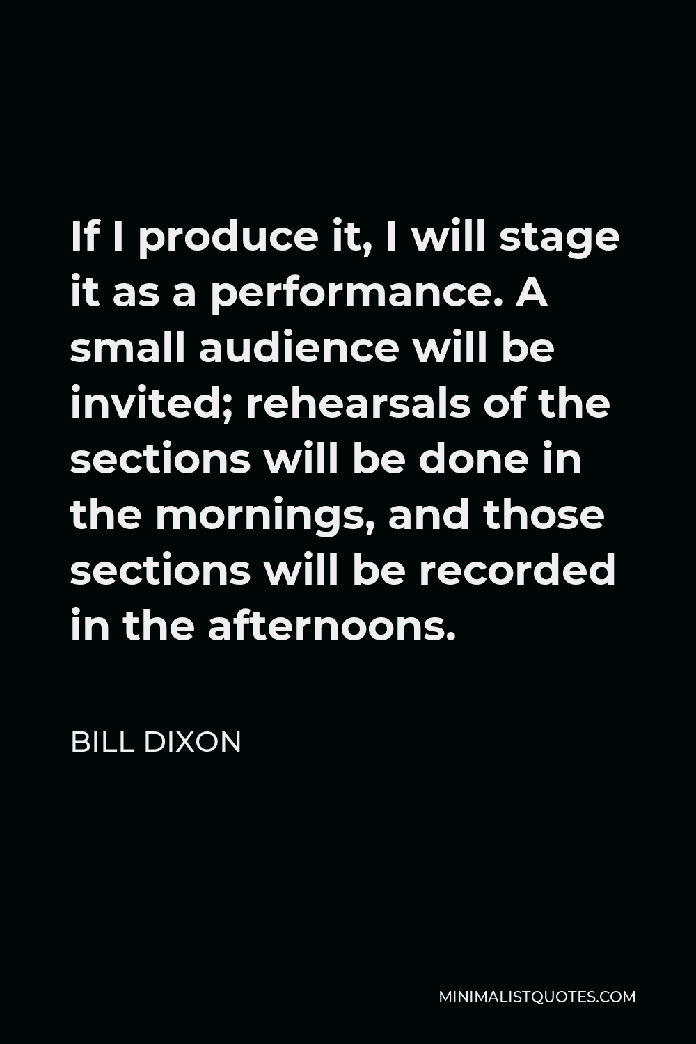 Bill Dixon Quote - If I produce it, I will stage it as a performance. A small audience will be invited; rehearsals of the sections will be done in the mornings, and those sections will be recorded in the afternoons.