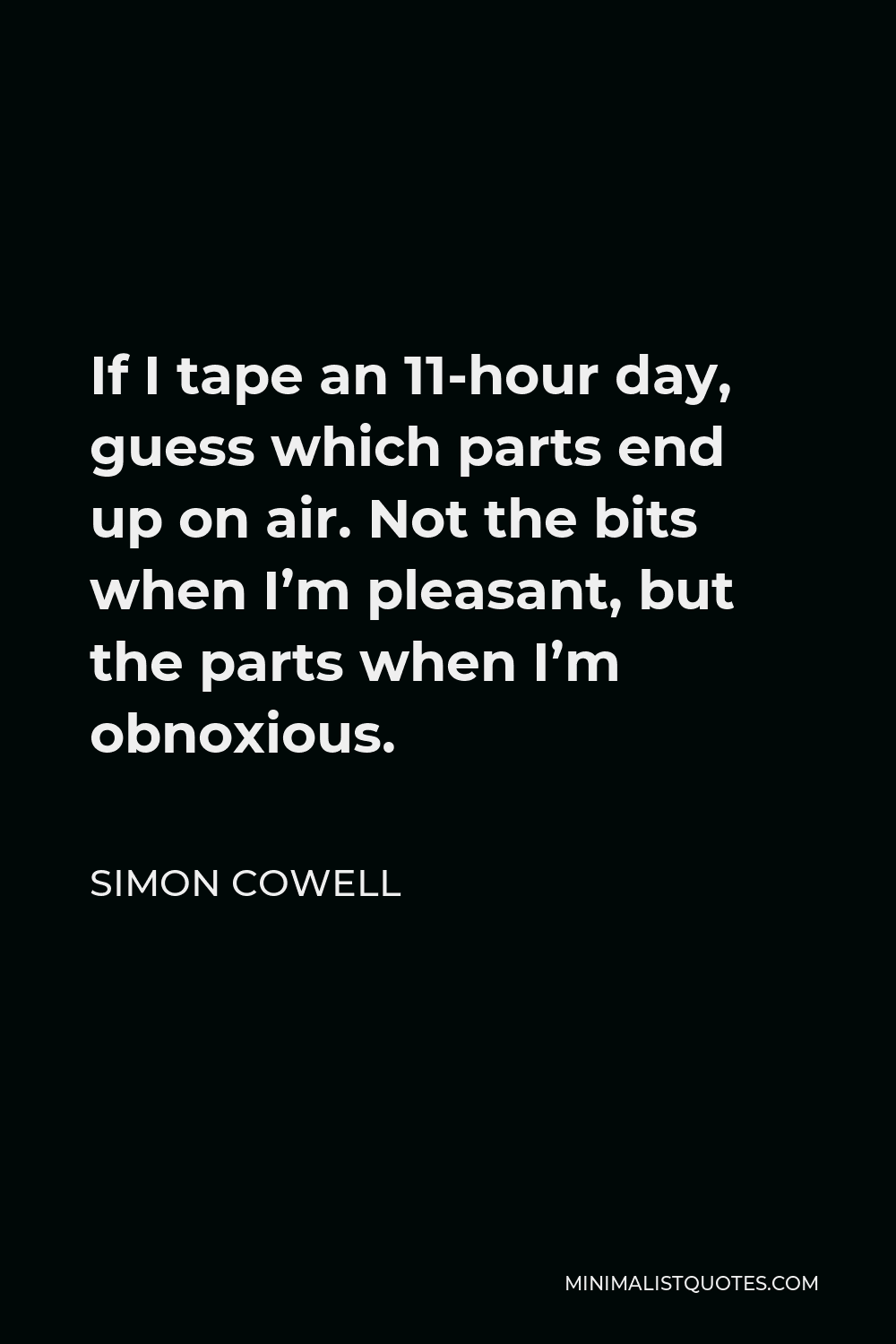 Simon Cowell Quote - If I tape an 11-hour day, guess which parts end up on air. Not the bits when I’m pleasant, but the parts when I’m obnoxious.