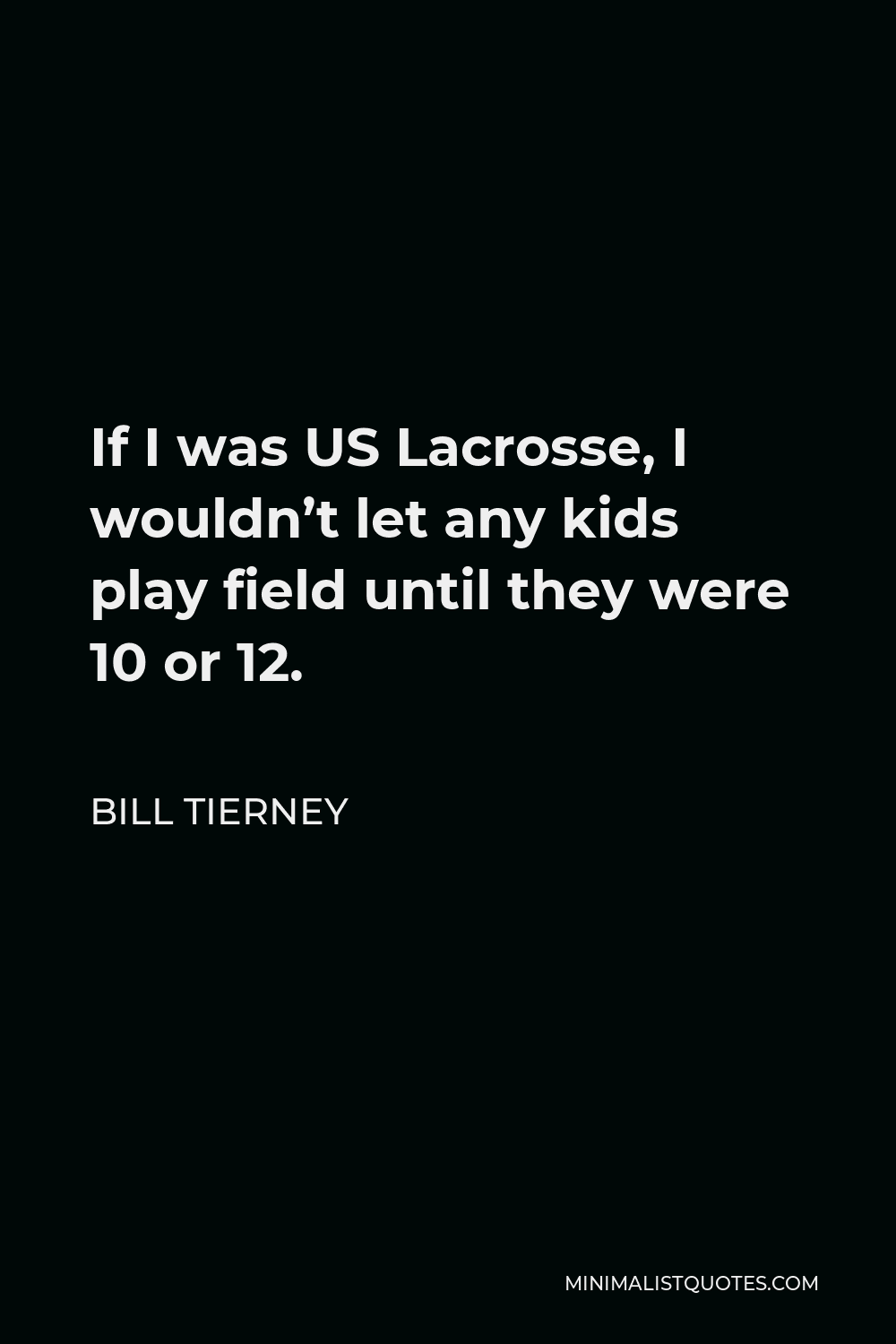 Bill Tierney Quote - If I was US Lacrosse, I wouldn’t let any kids play field until they were 10 or 12.