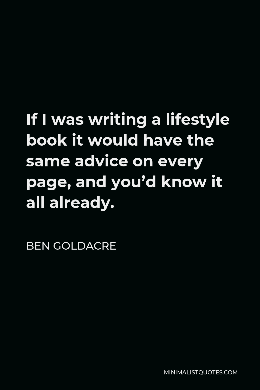 Ben Goldacre Quote - If I was writing a lifestyle book it would have the same advice on every page, and you’d know it all already.