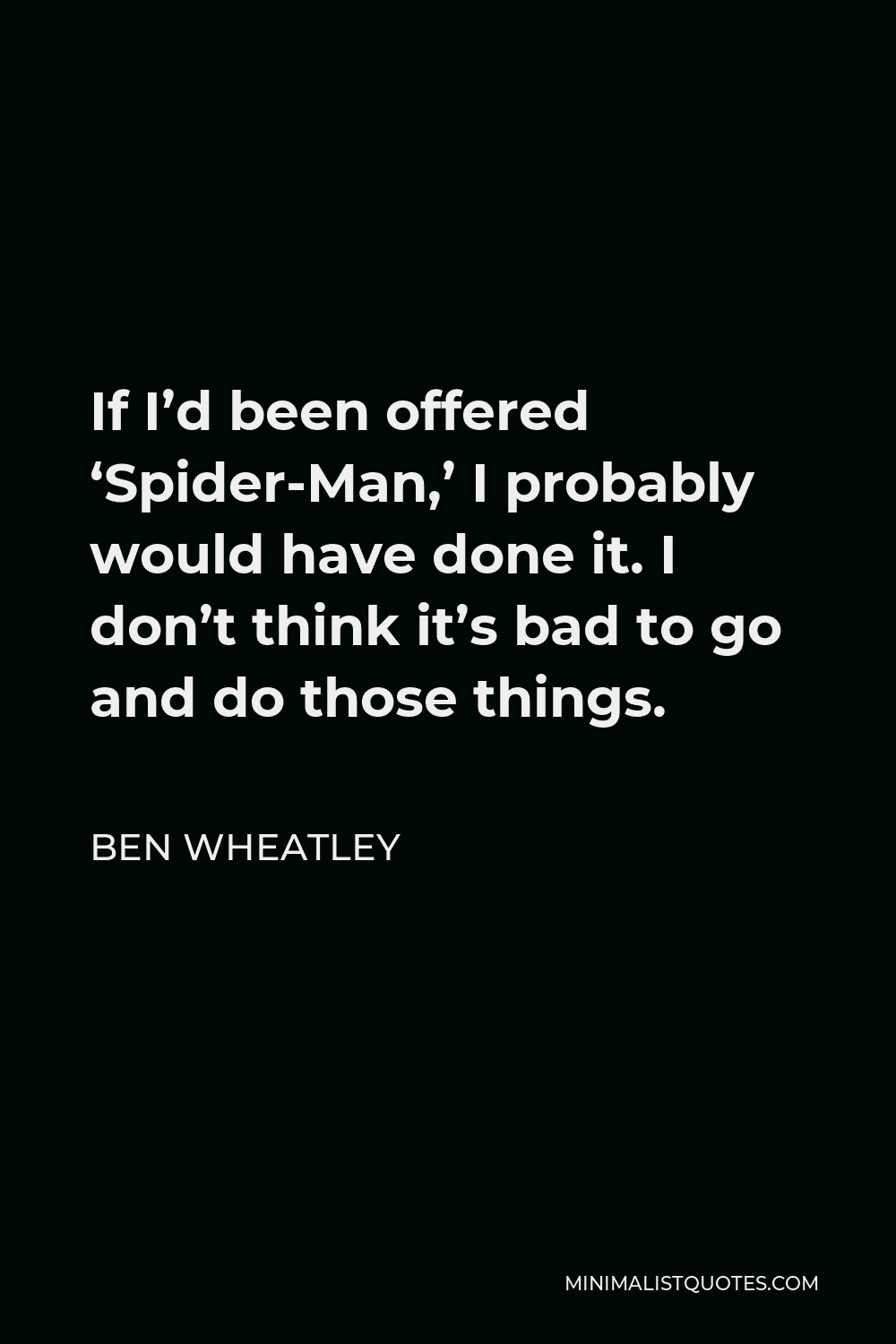 Ben Wheatley Quote - If I’d been offered ‘Spider-Man,’ I probably would have done it. I don’t think it’s bad to go and do those things.