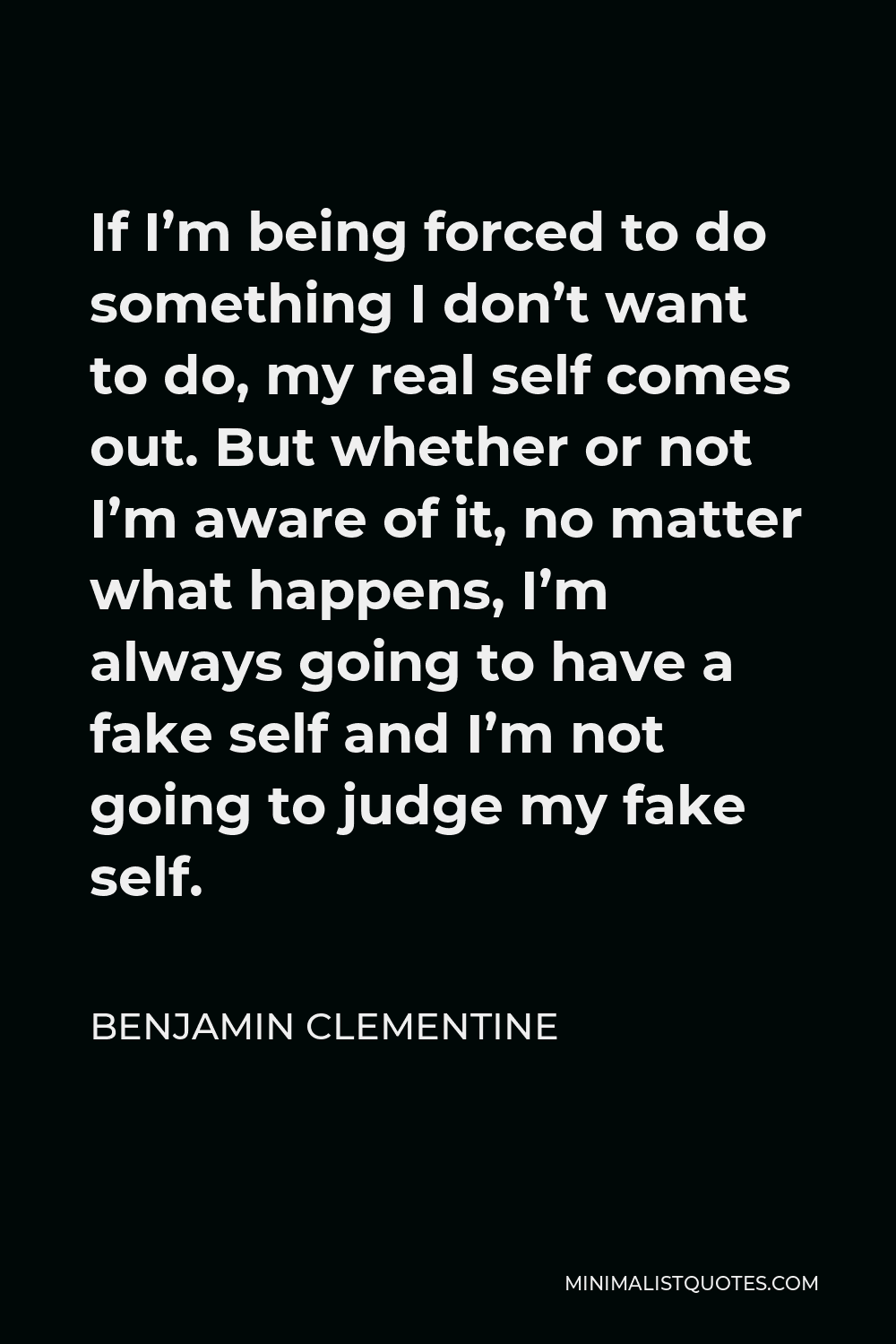 Benjamin Clementine Quote - If I’m being forced to do something I don’t want to do, my real self comes out. But whether or not I’m aware of it, no matter what happens, I’m always going to have a fake self and I’m not going to judge my fake self.