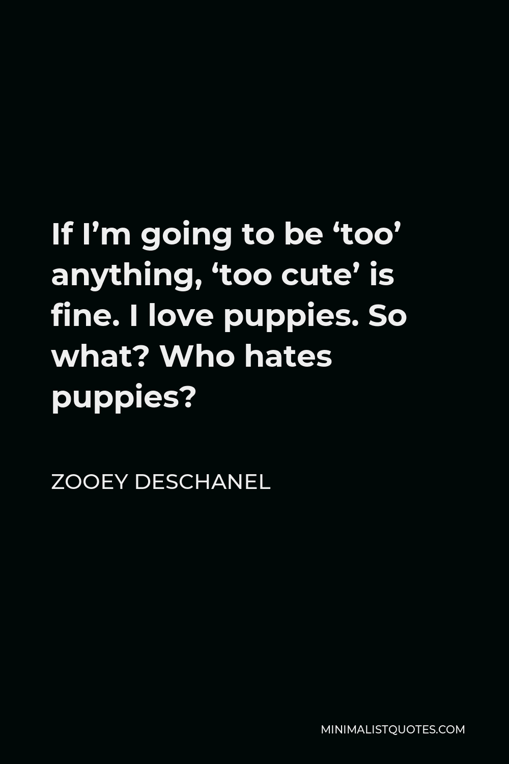 Zooey Deschanel Quote - If I’m going to be ‘too’ anything, ‘too cute’ is fine. I love puppies. So what? Who hates puppies?