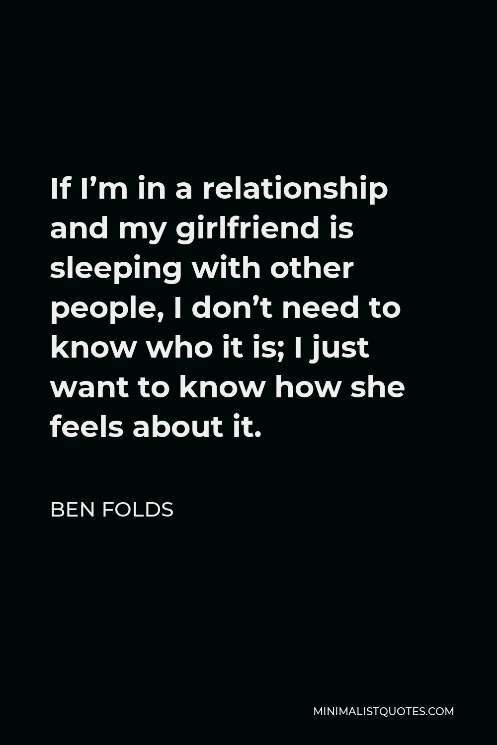 Ben Folds Quote - If I’m in a relationship and my girlfriend is sleeping with other people, I don’t need to know who it is; I just want to know how she feels about it.