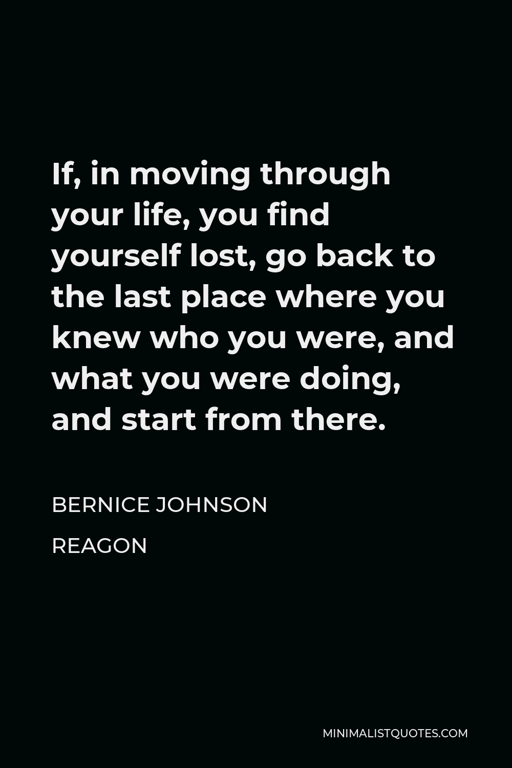 Bernice Johnson Reagon Quote - If, in moving through your life, you find yourself lost, go back to the last place where you knew who you were, and what you were doing, and start from there.