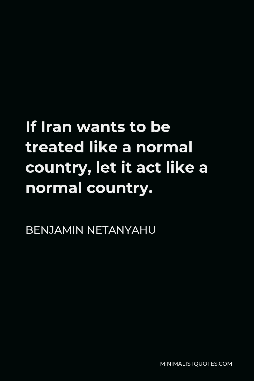 Benjamin Netanyahu Quote - If Iran wants to be treated like a normal country, let it act like a normal country.