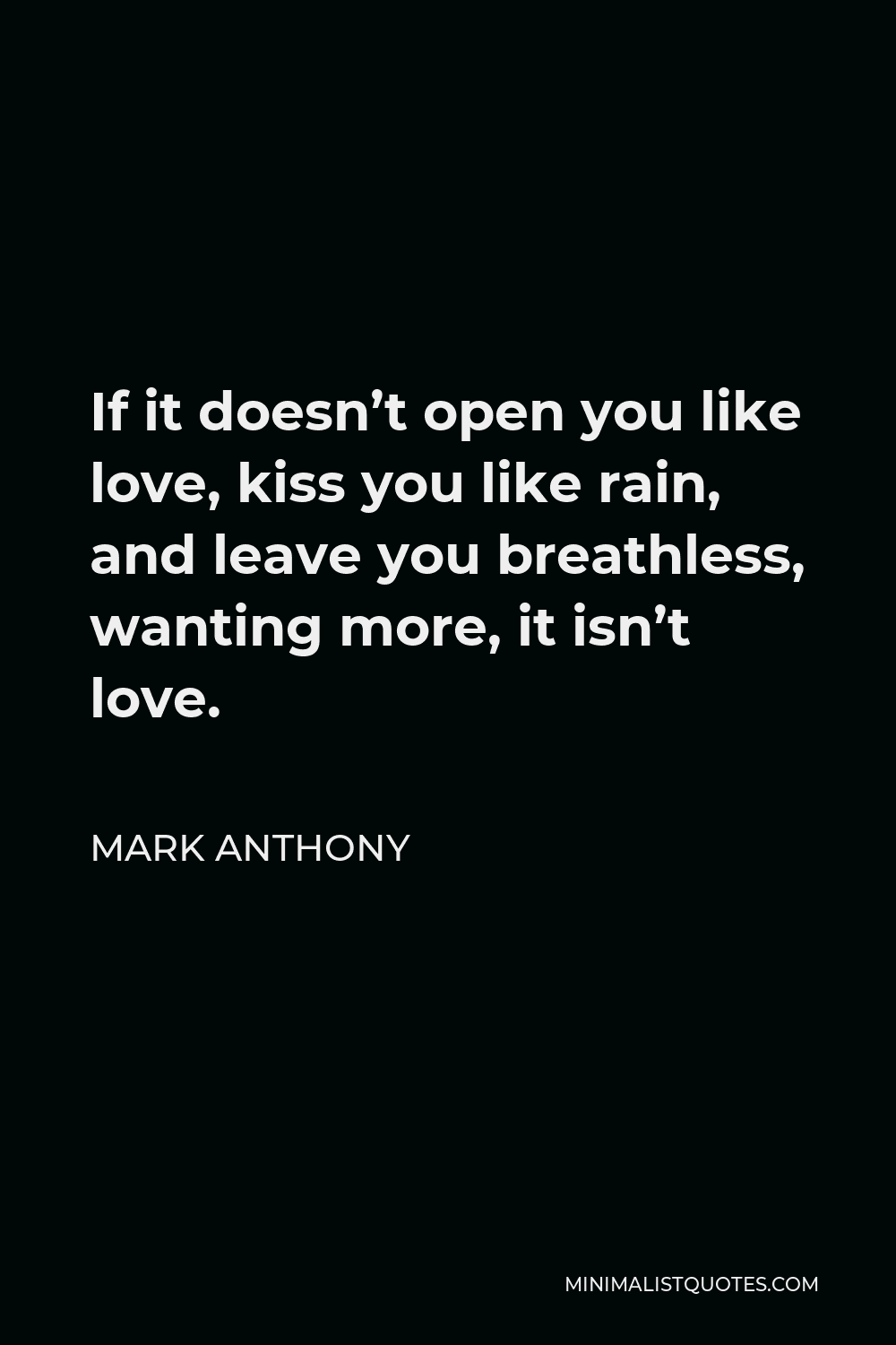 Mark Anthony Quote - If it doesn’t open you like love, kiss you like rain, and leave you breathless, wanting more, it isn’t love.